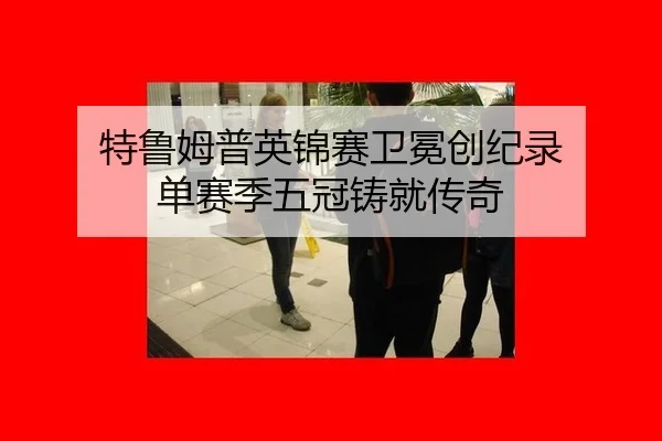 特鲁姆普英锦赛卫冕创纪录 单赛季五冠铸就传奇