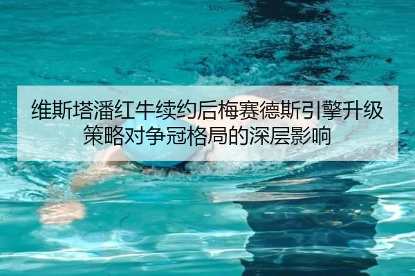 维斯塔潘红牛续约后梅赛德斯引擎升级策略对争冠格局的深层影响