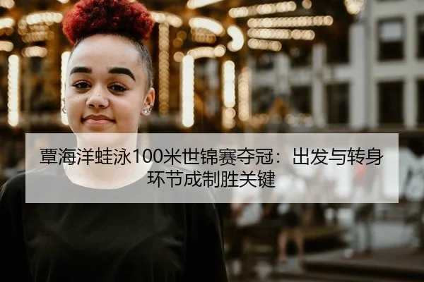 覃海洋蛙泳100米世锦赛夺冠：出发与转身环节成制胜关键