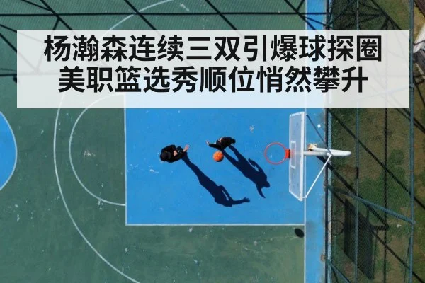杨瀚森连续三双引爆球探圈 美职篮选秀顺位悄然攀升