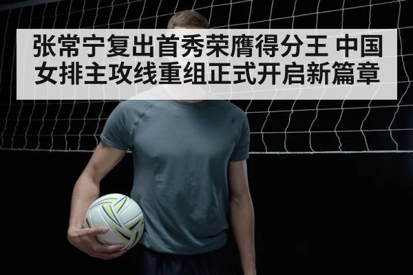 张常宁复出首秀荣膺得分王 中国女排主攻线重组正式开启新篇章
