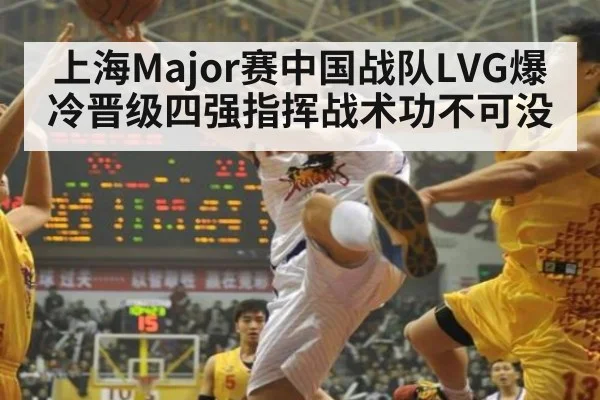 上海Major赛中国战队LVG爆冷晋级四强指挥战术功不可没