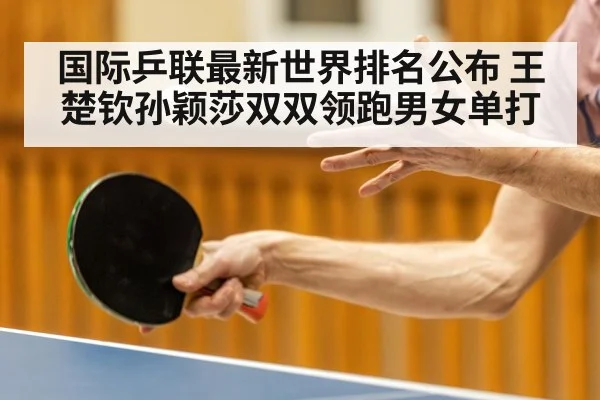 国际乒联最新世界排名公布 王楚钦孙颖莎双双领跑男女单打