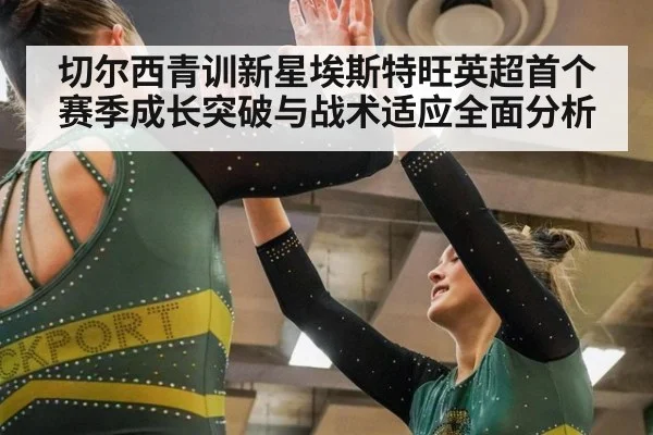 切尔西青训新星埃斯特旺英超首个赛季成长突破与战术适应全面分析